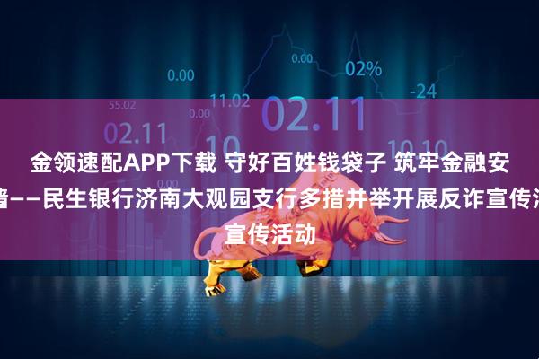 金领速配APP下载 守好百姓钱袋子 筑牢金融安全墙——民生银行济南大观园支行多措并举开展反诈宣传活动
