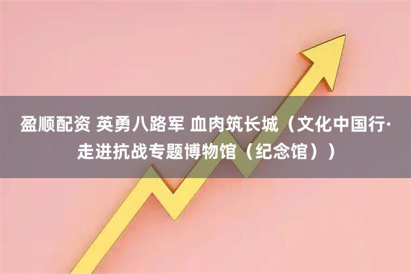 盈顺配资 英勇八路军 血肉筑长城（文化中国行·走进抗战专题博物馆（纪念馆））