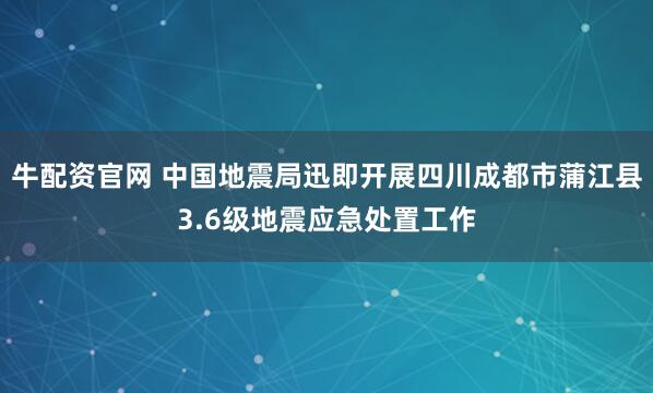 牛配资官网 中国地震局迅即开展四川成都市蒲江县3.6级地震应急处置工作