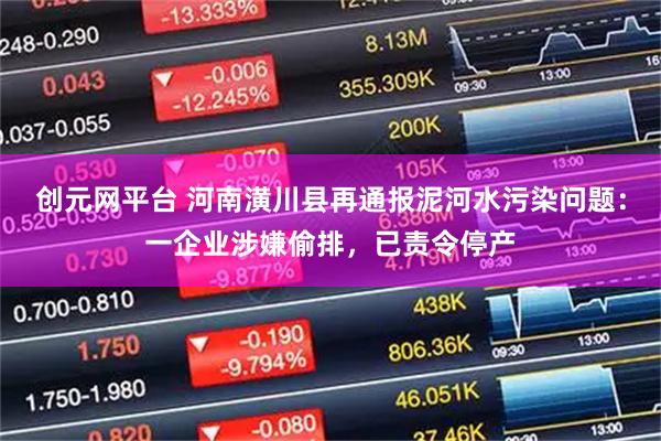 创元网平台 河南潢川县再通报泥河水污染问题：一企业涉嫌偷排，已责令停产
