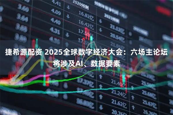 捷希源配资 2025全球数字经济大会：六场主论坛将涉及AI、数据要素