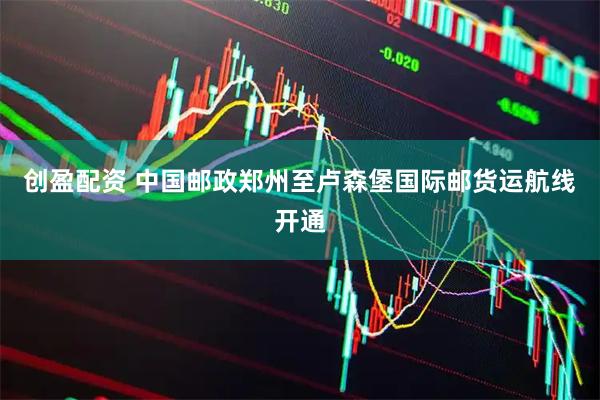 创盈配资 中国邮政郑州至卢森堡国际邮货运航线开通