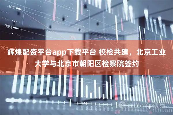 辉煌配资平台app下载平台 校检共建，北京工业大学与北京市朝阳区检察院签约