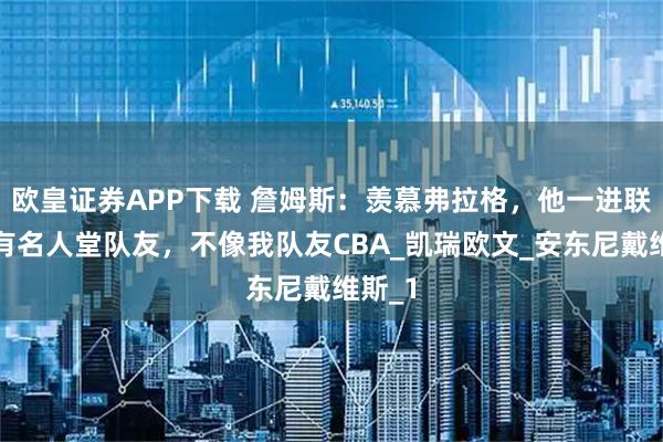 欧皇证券APP下载 詹姆斯：羡慕弗拉格，他一进联盟就有名人堂队友，不像我队友CBA_凯瑞欧文_安东尼戴维斯_1