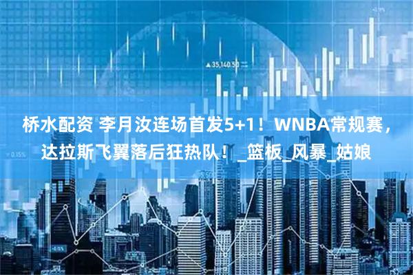 桥水配资 李月汝连场首发5+1！WNBA常规赛，达拉斯飞翼落后狂热队！_篮板_风暴_姑娘