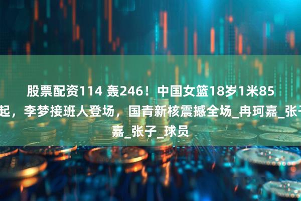 股票配资114 轰246！中国女篮18岁1米85新星崛起，李梦接班人登场，国青新核震撼全场_冉珂嘉_张子_球员