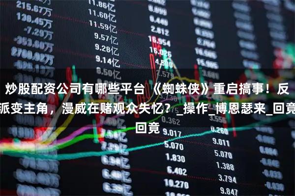 炒股配资公司有哪些平台 《蜘蛛侠》重启搞事！反派变主角，漫威在赌观众失忆？_操作_博恩瑟来_回竟