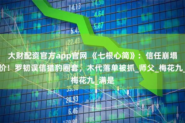 大财配资官方app官网 《七根心简》：信任崩塌的代价！罗韧误信猎豹圈套，木代落单被抓_师父_梅花九_满是