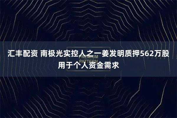 汇丰配资 南极光实控人之一姜发明质押562万股用于个人资金需求