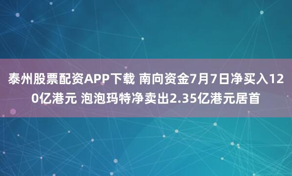 泰州股票配资APP下载 南向资金7月7日净买入120亿港元 泡泡玛特净卖出2.35亿港元居首