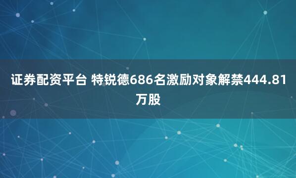 证券配资平台 特锐德686名激励对象解禁444.81万股