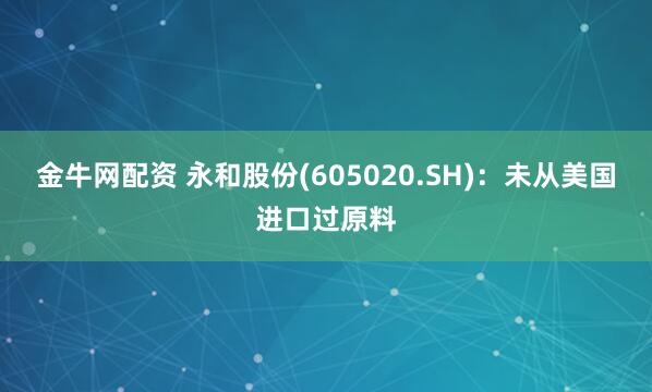 金牛网配资 永和股份(605020.SH)：未从美国进口过原料