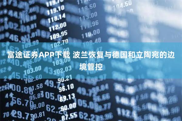 富途证券APP下载 波兰恢复与德国和立陶宛的边境管控