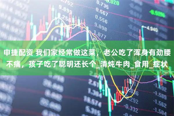 申捷配资 我们家经常做这菜，老公吃了浑身有劲腰不痛，孩子吃了聪明还长个_清炖牛肉_食用_症状