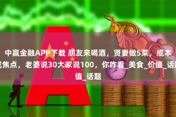 中赢金融APP下载 朋友来喝酒，贤妻做5菜，成本成焦点，老婆说30大家说100，你咋看_美食_价值_话题