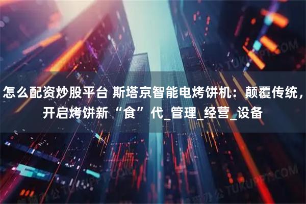 怎么配资炒股平台 斯塔京智能电烤饼机：颠覆传统，开启烤饼新 “食” 代_管理_经营_设备
