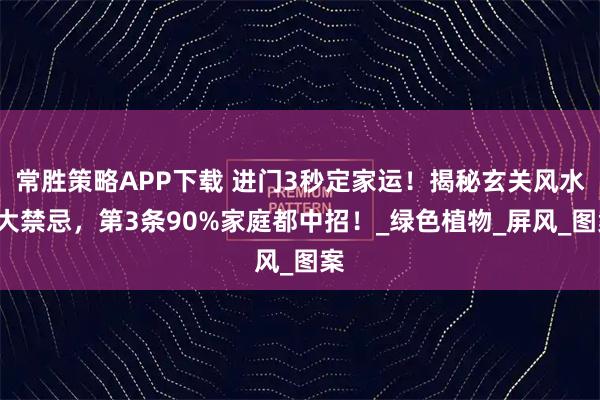 常胜策略APP下载 进门3秒定家运！揭秘玄关风水5大禁忌，第3条90%家庭都中招！_绿色植物_屏风_图案