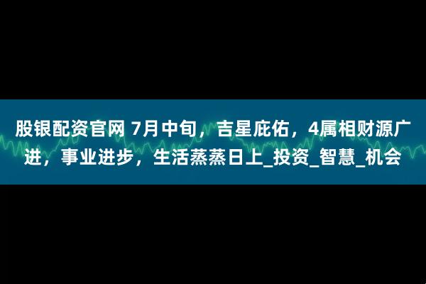 股银配资官网 7月中旬，吉星庇佑，4属相财源广进，事业进步，生活蒸蒸日上_投资_智慧_机会