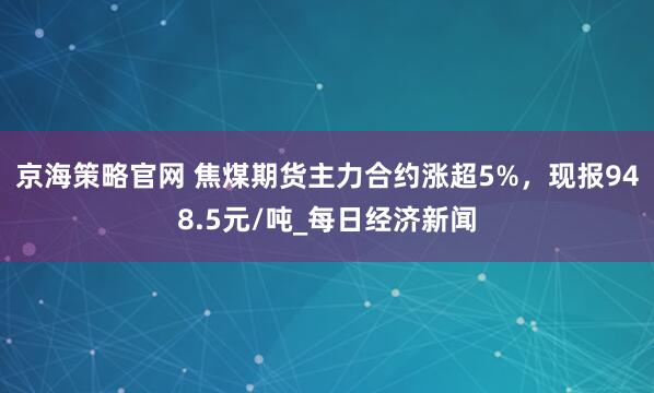 京海策略官网 焦煤期货主力合约涨超5%，现报948.5元/吨_每日经济新闻