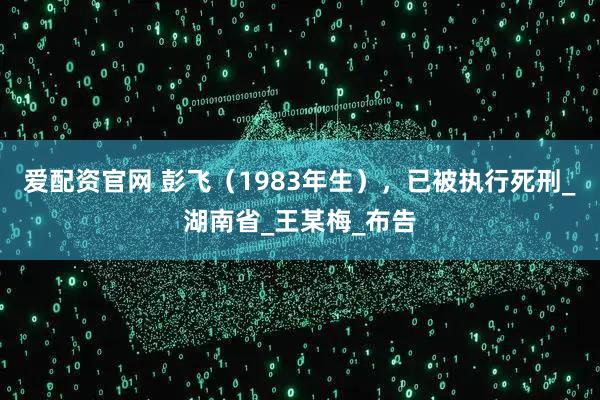 爱配资官网 彭飞（1983年生），已被执行死刑_湖南省_王某梅_布告