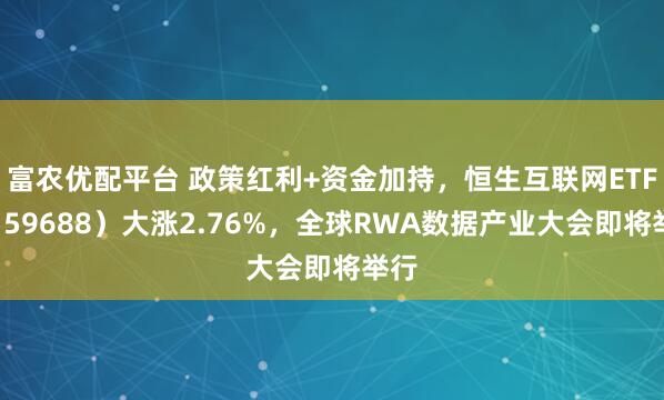 富农优配平台 政策红利+资金加持，恒生互联网ETF（159688）大涨2.76%，全球RWA数据产业大会即将举行