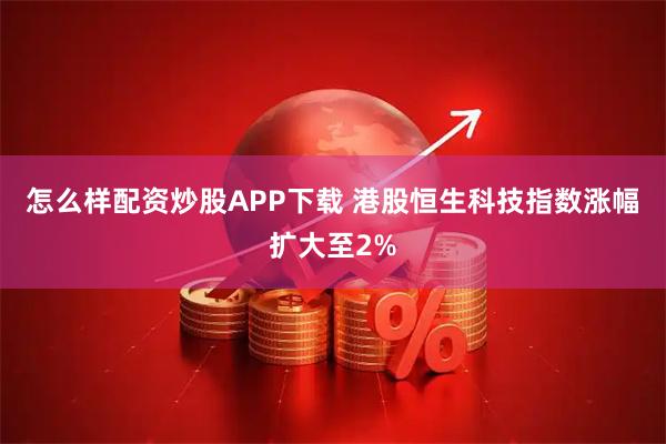 怎么样配资炒股APP下载 港股恒生科技指数涨幅扩大至2%