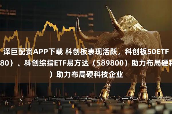泽巨配资APP下载 科创板表现活跃，科创板50ETF（588080）、科创综指ETF易方达（589800）助力布局硬科技企业