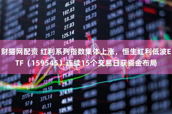 财猫网配资 红利系列指数集体上涨，恒生红利低波ETF（159545）连续15个交易日获资金布局
