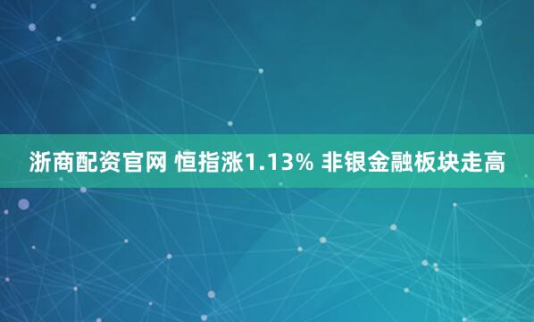 浙商配资官网 恒指涨1.13% 非银金融板块走高