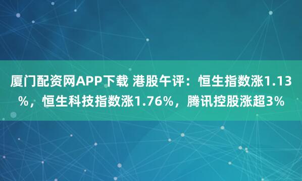 厦门配资网APP下载 港股午评：恒生指数涨1.13%，恒生科技指数涨1.76%，腾讯控股涨超3%