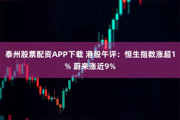 泰州股票配资APP下载 港股午评：恒生指数涨超1% 蔚来涨近9%