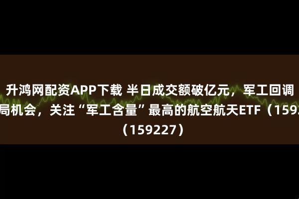 升鸿网配资APP下载 半日成交额破亿元,军工回调迎布局机会,关注“军工含量”最高的航空航天ETF(159227)