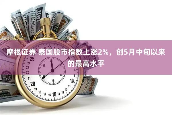 摩根证券 泰国股市指数上涨2%，创5月中旬以来的最高水平