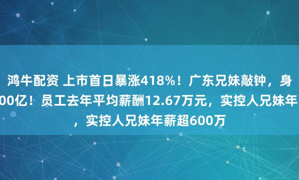 鸿牛配资 上市首日暴涨418%！广东兄妹敲钟，身家大涨近200亿！员工去年平均薪酬12.67万元，实控人兄妹年薪超600万