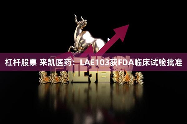 杠杆股票 来凯医药：LAE103获FDA临床试验批准