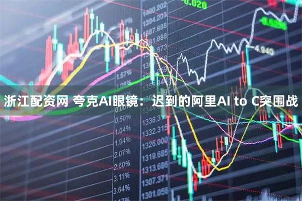 浙江配资网 夸克AI眼镜：迟到的阿里AI to C突围战