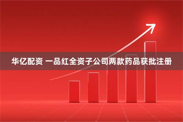 华亿配资 一品红全资子公司两款药品获批注册