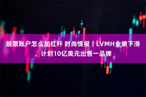 股票账户怎么加杠杆 时尚情报|LVMH业绩下滑,计划10亿美元出售一品牌