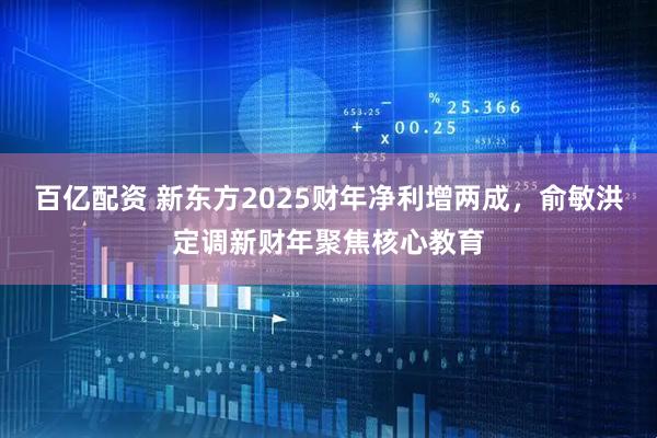 百亿配资 新东方2025财年净利增两成，俞敏洪定调新财年聚焦核心教育
