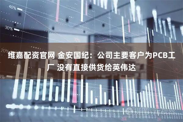 维嘉配资官网 金安国纪：公司主要客户为PCB工厂 没有直接供货给英伟达