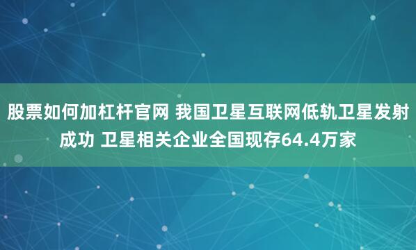 股票如何加杠杆官网 我国卫星互联网低轨卫星发射成功 卫星相关企业全国现存64.4万家