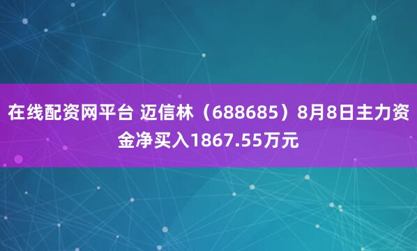 在线配资网平台 迈信林（688685）8月8日主力资金净买入1867.55万元