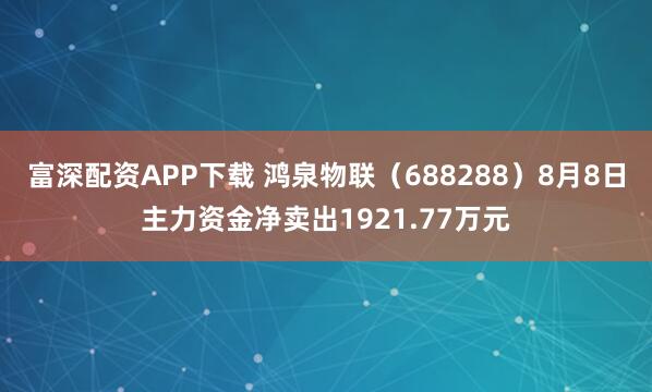 富深配资APP下载 鸿泉物联（688288）8月8日主力资金净卖出1921.77万元