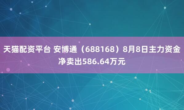 天猫配资平台 安博通（688168）8月8日主力资金净卖出586.64万元
