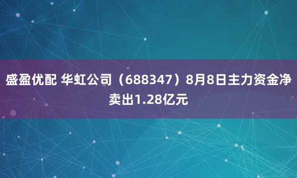 盛盈优配 华虹公司（688347）8月8日主力资金净卖出1.28亿元