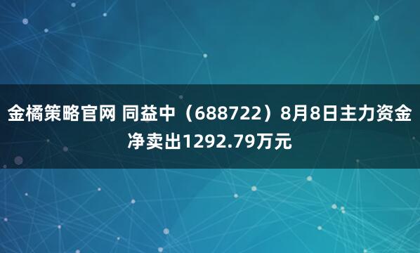 金橘策略官网 同益中（688722）8月8日主力资金净卖出1292.79万元
