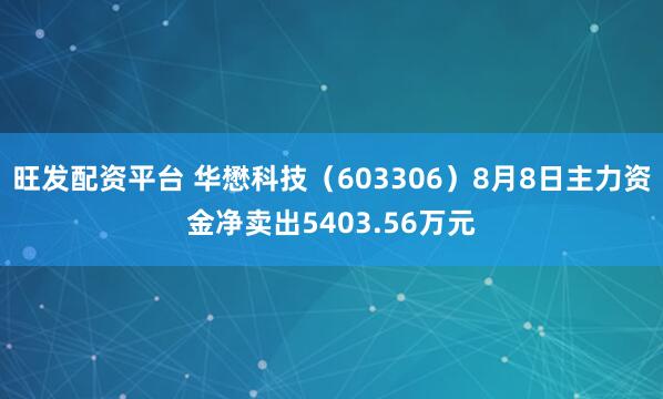 旺发配资平台 华懋科技（603306）8月8日主力资金净卖出5403.56万元