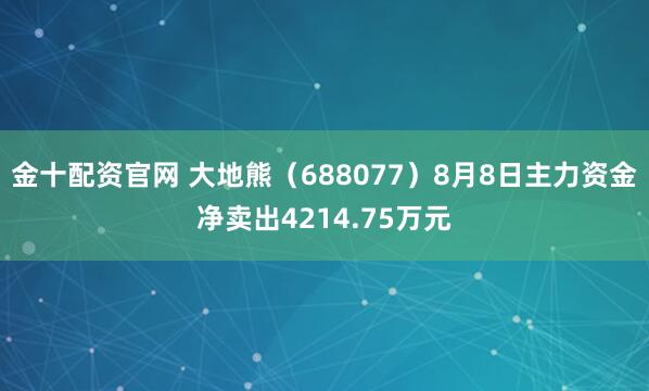 金十配资官网 大地熊（688077）8月8日主力资金净卖出4214.75万元