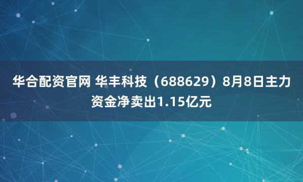 华合配资官网 华丰科技（688629）8月8日主力资金净卖出1.15亿元