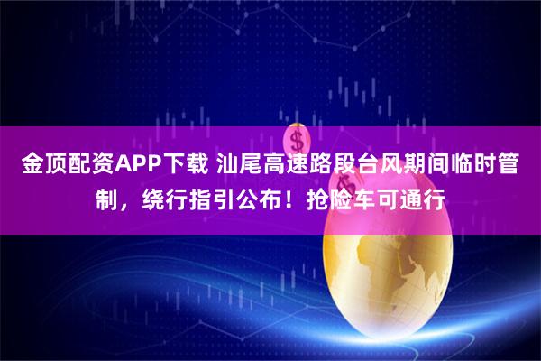 金顶配资APP下载 汕尾高速路段台风期间临时管制,绕行指引公布!抢险车可通行